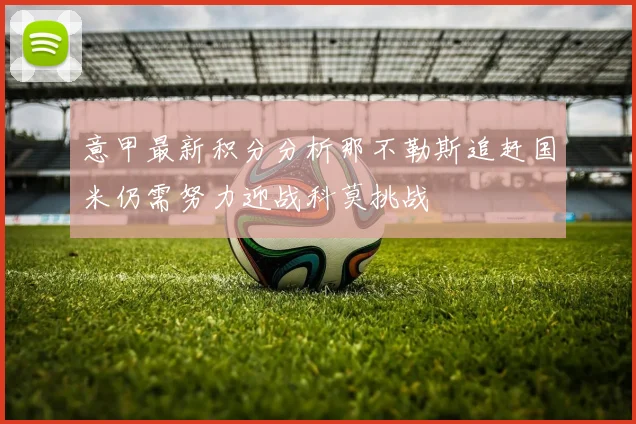 意甲最新积分分析那不勒斯追赶国米仍需努力迎战科莫挑战