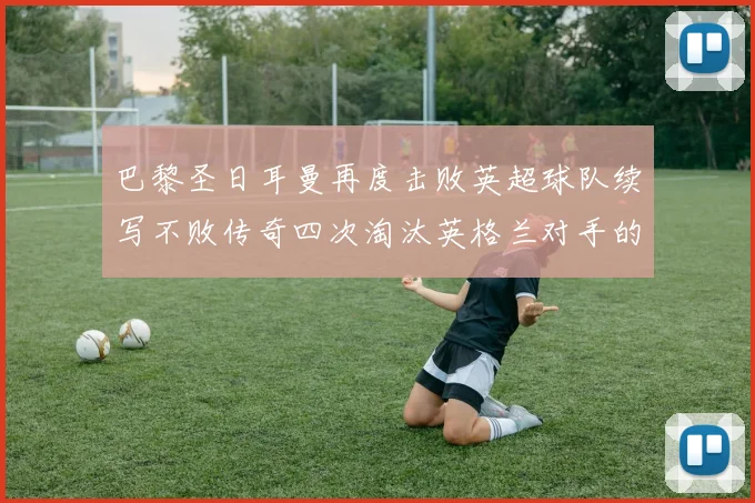 巴黎圣日耳曼再度击败英超球队续写不败传奇四次淘汰英格兰对手的背后故事