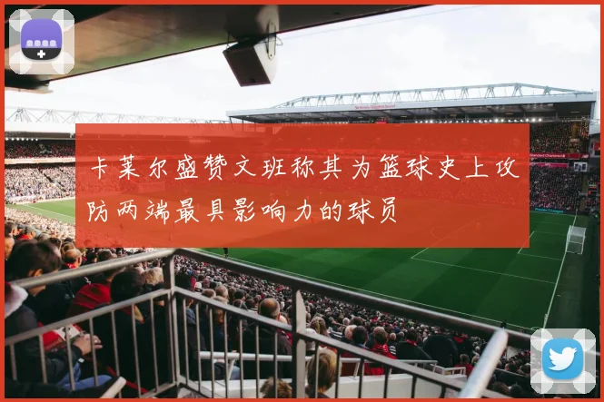 卡莱尔盛赞文班称其为篮球史上攻防两端最具影响力的球员