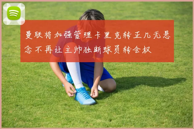 曼联将加强管理卡里克转正几无悬念不再让主帅独断球员转会权