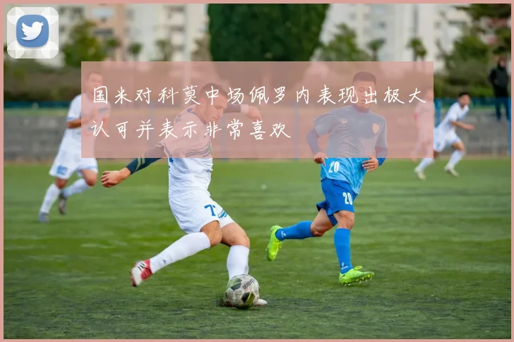 国米对科莫中场佩罗内表现出极大认可并表示非常喜欢