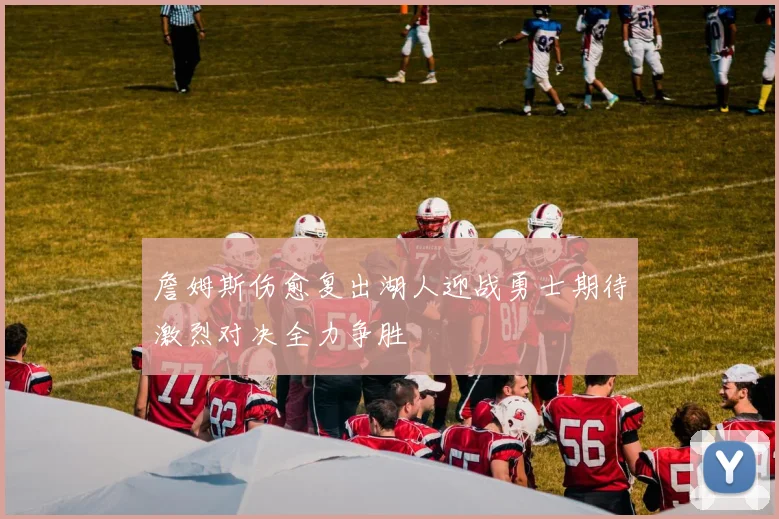 詹姆斯伤愈复出湖人迎战勇士期待激烈对决全力争胜