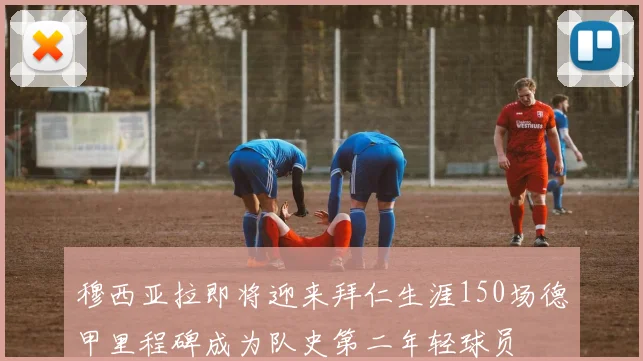 穆西亚拉即将迎来拜仁生涯150场德甲里程碑成为队史第二年轻球员