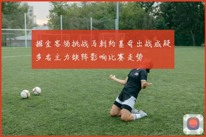 掘金客场挑战马刺约基奇出战成疑多名主力缺阵影响比赛走势