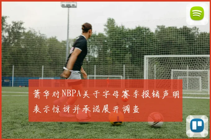 萧华对NBPA关于字母赛季报销声明表示惊讶并承诺展开调查