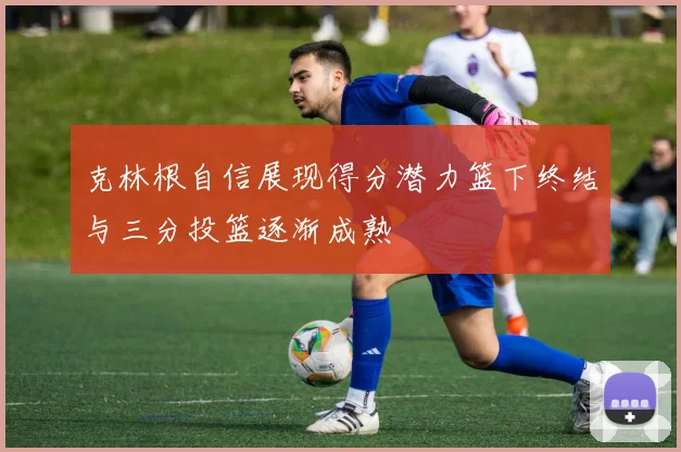 克林根自信展现得分潜力篮下终结与三分投篮逐渐成熟
