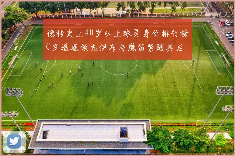 德转史上40岁以上球员身价排行榜C罗遥遥领先伊布与魔笛紧随其后