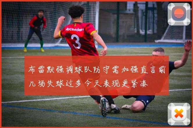 布雷默强调球队防守需加强直言前几场失球过多今天表现更紧凑