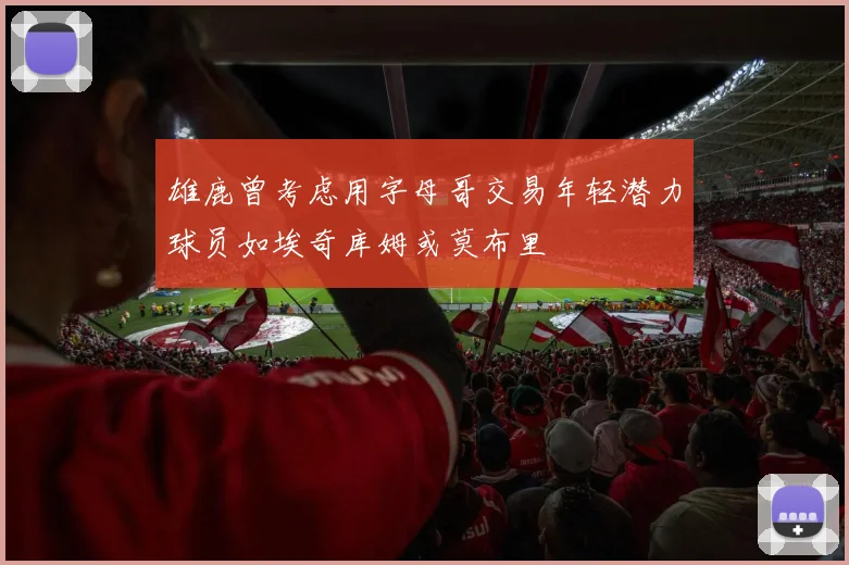 雄鹿曾考虑用字母哥交易年轻潜力球员如埃奇库姆或莫布里
