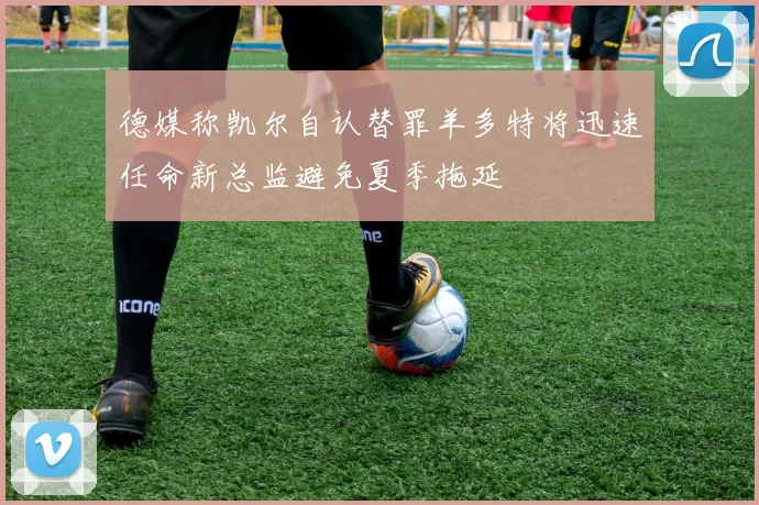 德媒称凯尔自认替罪羊多特将迅速任命新总监避免夏季拖延