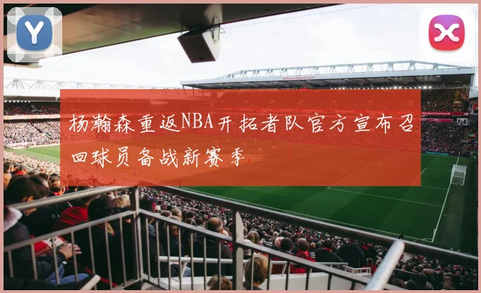 杨瀚森重返NBA开拓者队官方宣布召回球员备战新赛季